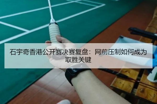 石宇奇香港公开赛决赛复盘:网前压制如何成为取胜关键